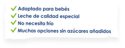 Adaptado a bebés, leche de calidad especial, no necesita frío, muchas opciones sin azúcares añadidos